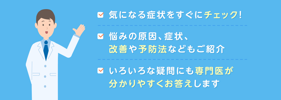 気になる症状をすぐにチェック！　悩みの原因、症状、改善や予防法などもご紹介　いろいろな疑問にも専門医が分かりやすくお答えします