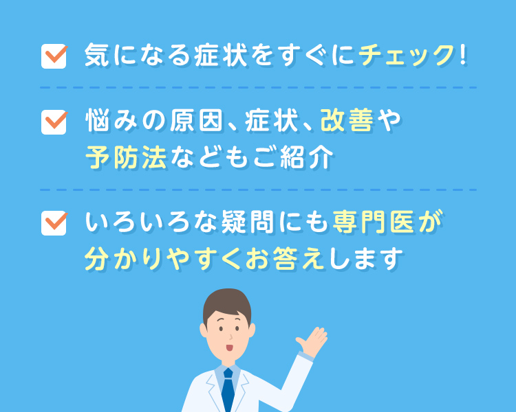 気になる症状をすぐにチェック！　悩みの原因、症状、改善や予防法などもご紹介　いろいろな疑問にも専門医が分かりやすくお答えします