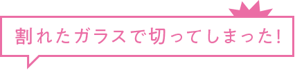 割れたガラスで切ってしまった!