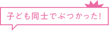 子ども同士でぶつかった!