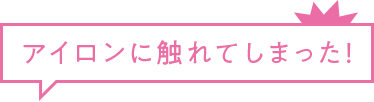 アイロンに触れてしまった!