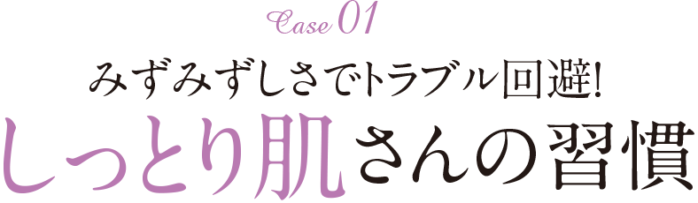 Case1　みずみずしさでトラブル回避 しっとり肌さんの習慣