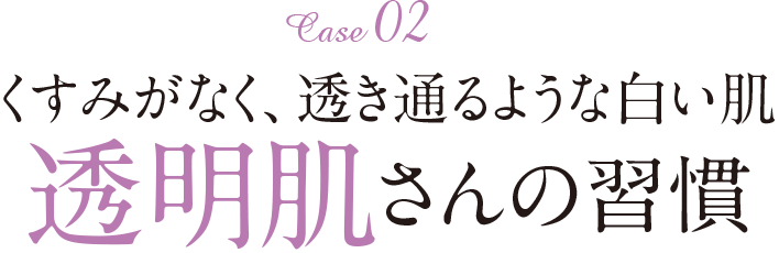 Case2 くすみがなく、透き通るような白い肌 透明肌さんの習慣