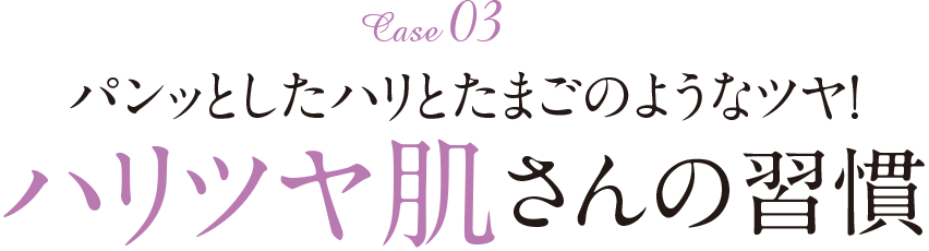 Case03 パンッとしたハリとたまごのようなツヤ！ ハリツヤ肌さんの習慣