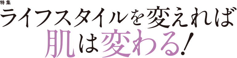 特集 ライフスタイルを変えれば肌は変わる！