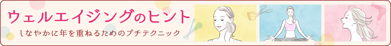 しなやかに年を重ねるためのプチテクニック　ウェルエイジングのヒント