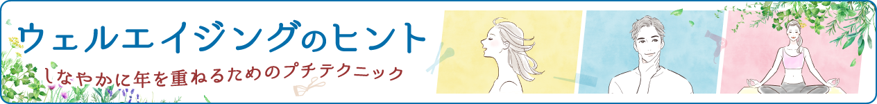 しなやかに年を重ねるためのプチテクニック　ウェルエイジングのヒント