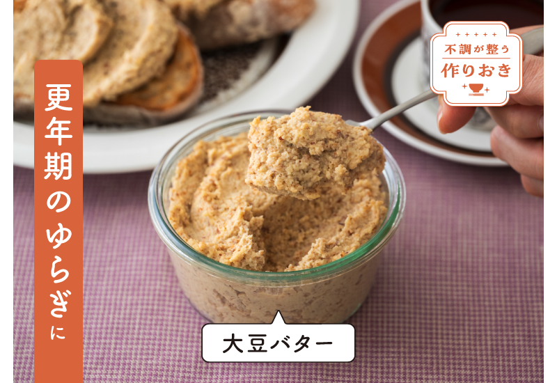 大豆バターのレシピをご紹介。更年期の不調には、女性ホルモンのゆらぎを 整える大豆、アーモンド、オリーブ油を、毎日の食事にプラスして。